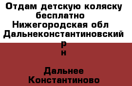 Отдам детскую коляску бесплатно - Нижегородская обл., Дальнеконстантиновский р-н, Дальнее Константиново пгт Дети и материнство » Коляски и переноски   . Нижегородская обл.